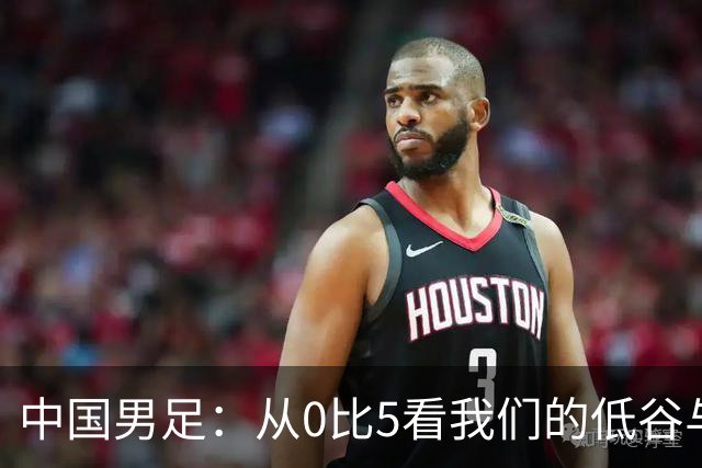 中国男足：从0比5看我们的低谷与未来
