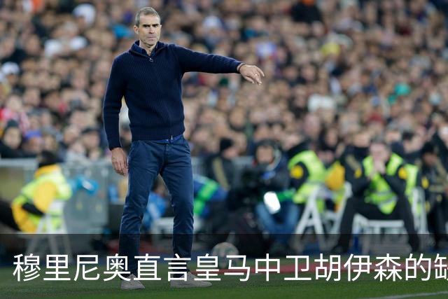 穆里尼奥直言皇马中卫胡伊森的缺陷：身体对抗是关键